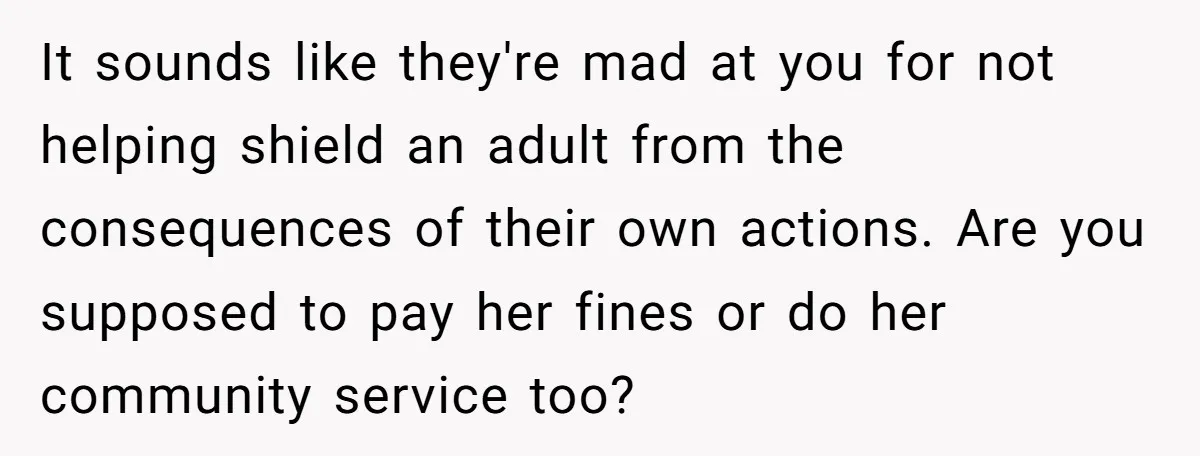 It sounds like they're mad at you for not helping shield an adult from the consequences of their own actions. Are you supposed to pay her fines or do her...