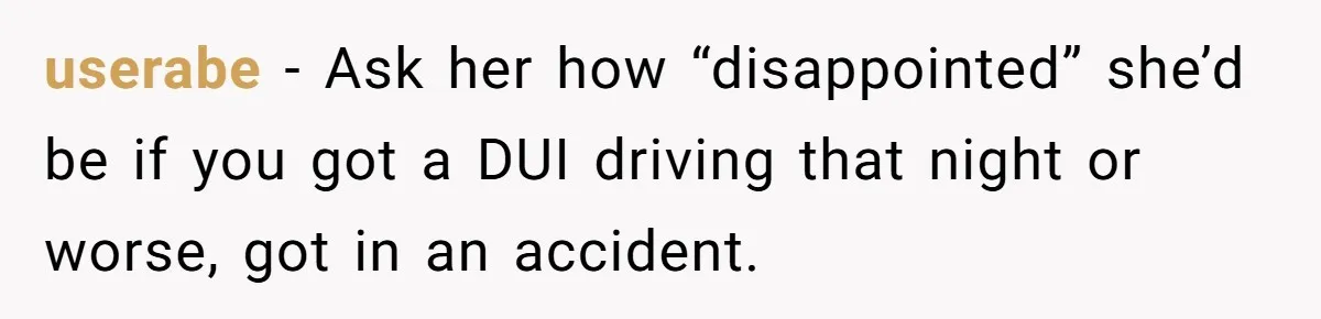 userabe − Ask her how “disappointed” she’d be if you got a DUI driving that night or worse, got in an accident.