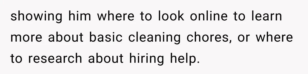 showing him where to look online to learn more about basic cleaning chores, or where to research about hiring help.