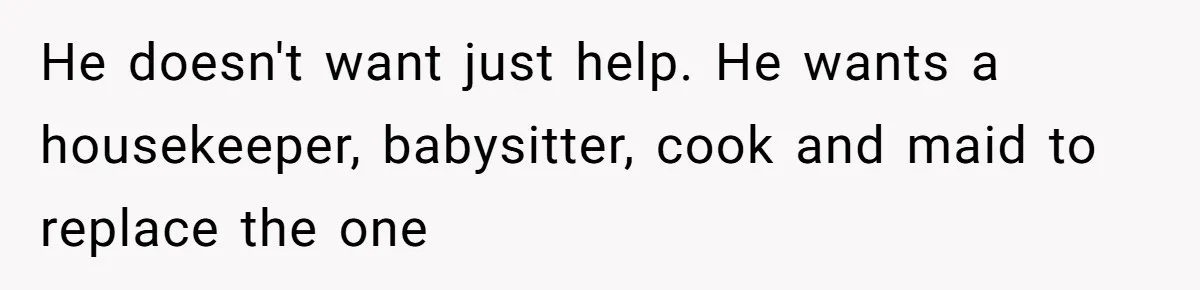 He doesn't want just help. He wants a housekeeper, babysitter, cook and maid to replace the one