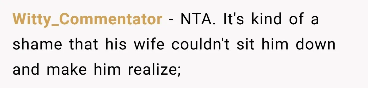 Witty_Commentator − NTA. It's kind of a shame that his wife couldn't sit him down and make him realize;
