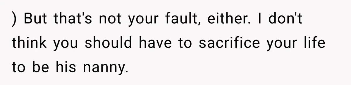 ) But that's not your fault, either. I don't think you should have to sacrifice your life to be his nanny.