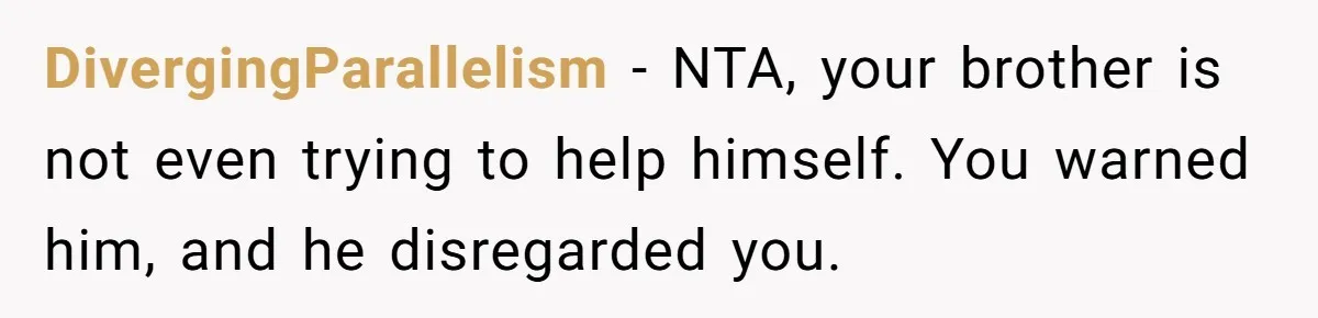 DivergingParallelism − NTA, your brother is not even trying to help himself. You warned him, and he disregarded you.