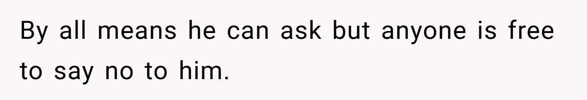 By all means he can ask but anyone is free to say no to him.