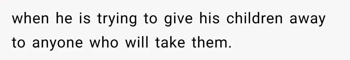 when he is trying to give his children away to anyone who will take them.