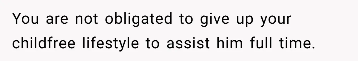 You are not obligated to give up your childfree lifestyle to assist him full time.