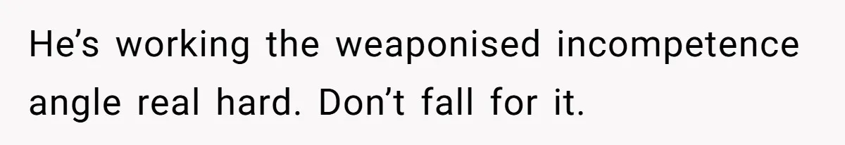 He’s working the weaponised incompetence angle real hard. Don’t fall for it.