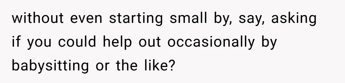 without even starting small by, say, asking if you could help out occasionally by babysitting or the like?