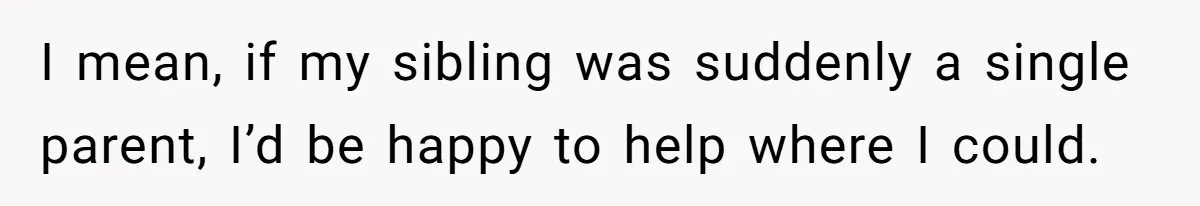 I mean, if my sibling was suddenly a single parent, I’d be happy to help where I could.