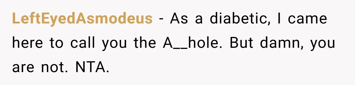 LeftEyedAsmodeus − As a diabetic, I came here to call you the A__hole. But damn, you are not. NTA.