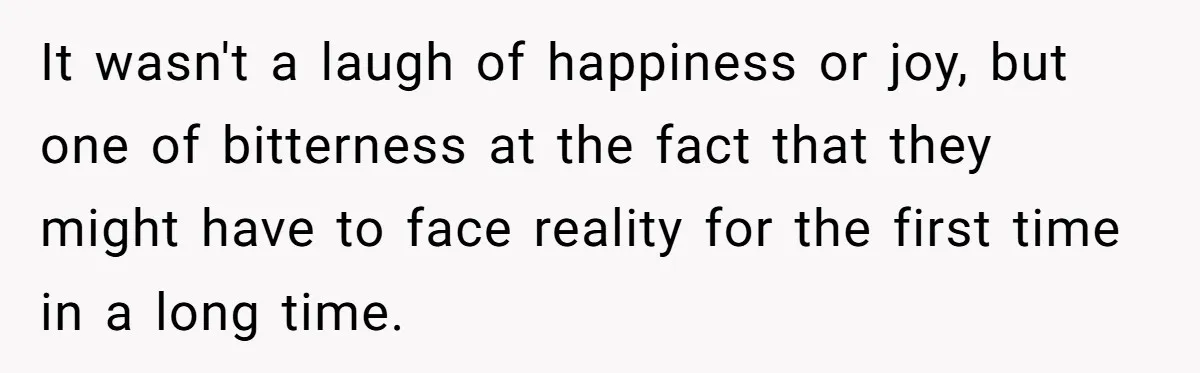 It wasn't a laugh of happiness or joy, but one of bitterness at the fact that they might have to face reality for the first time in a long time.