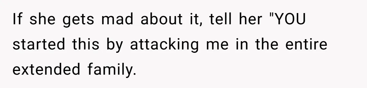 If she gets mad about it, tell her "YOU started this by attacking me in the entire extended family.