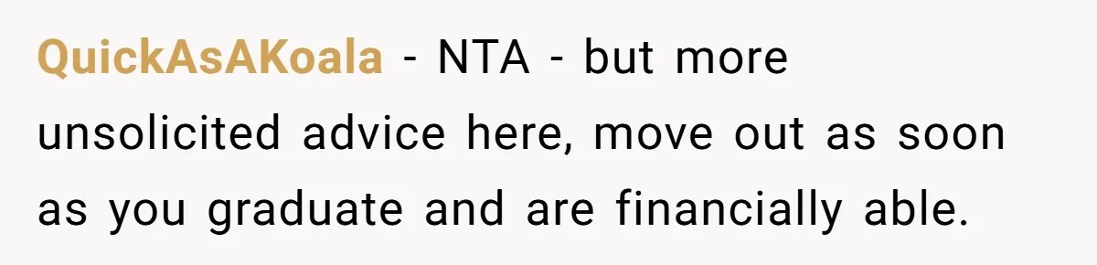 QuickAsAKoala − NTA - but more unsolicited advice here, move out as soon as you graduate and are financially able.
