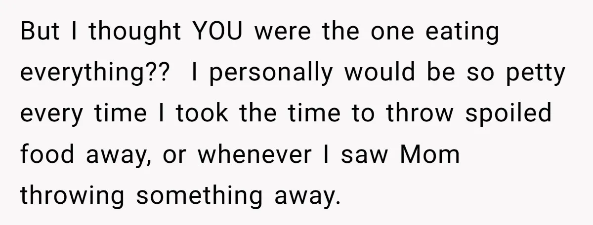 But I thought YOU were the one eating everything?? I personally would be so petty every time I took the time to throw spoiled food away, or whenever I saw...