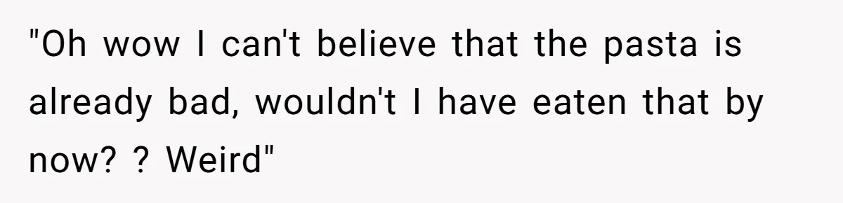 "Oh wow I can't believe that the pasta is already bad, wouldn't I have eaten that by now? ? Weird"