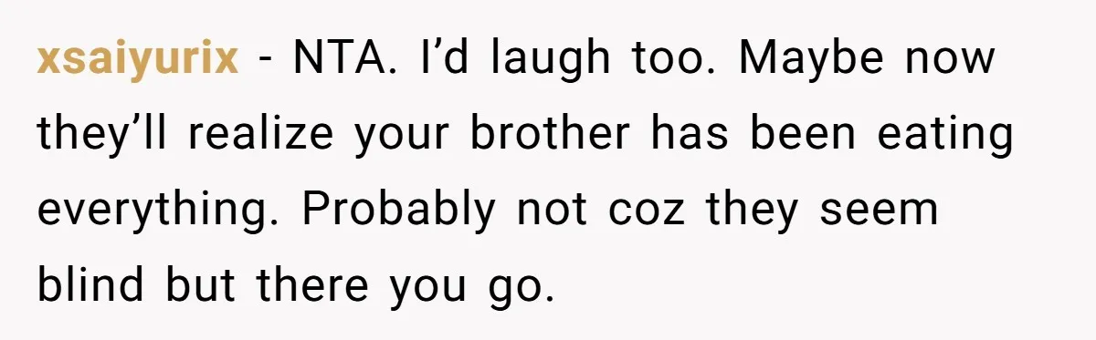 xsaiyurix − NTA. I’d laugh too. Maybe now they’ll realize your brother has been eating everything. Probably not coz they seem blind but there you go.