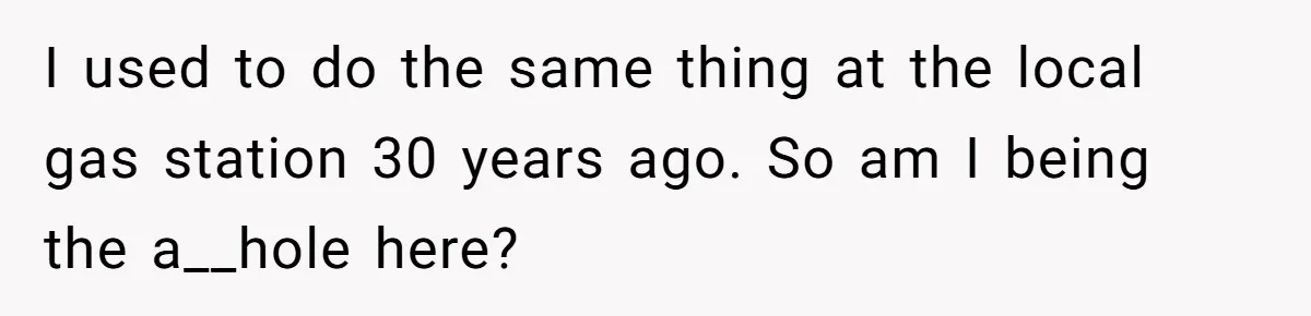 I used to do the same thing at the local gas station 30 years ago. So am I being the a__hole here?