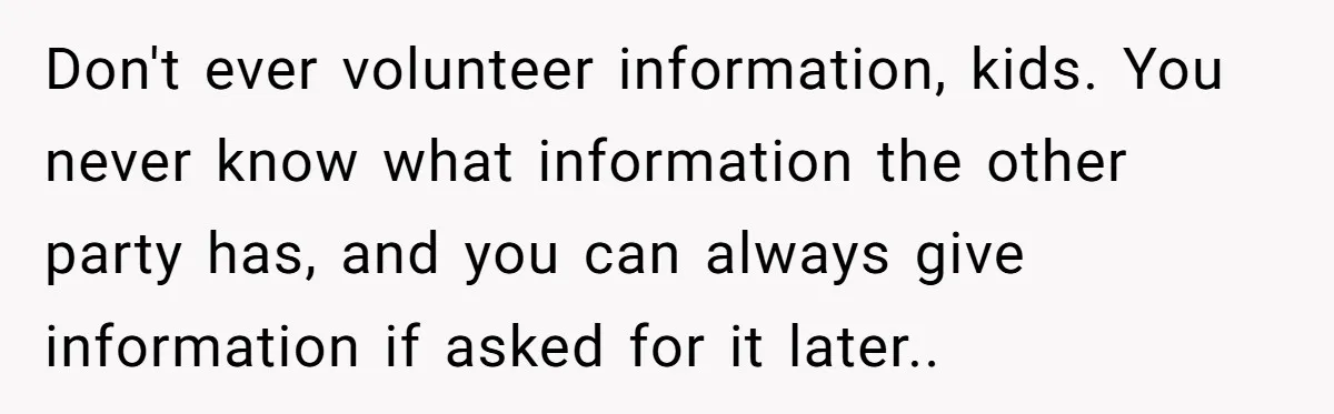 Don't ever volunteer information, kids. You never know what information the other party has, and you can always give information if asked for it later..