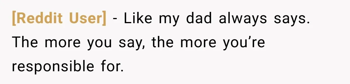 [Reddit User] − Like my dad always says. The more you say, the more you’re responsible for.