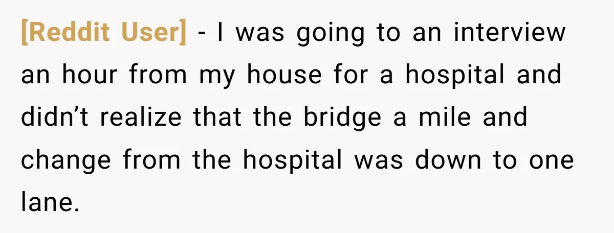 [Reddit User] − I was going to an interview an hour from my house for a hospital and didn’t realize that the bridge a mile and change from the hospital...