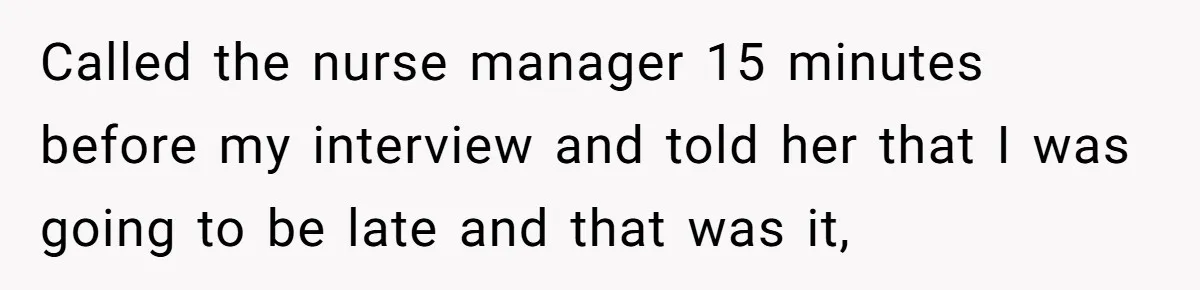 Called the nurse manager 15 minutes before my interview and told her that I was going to be late and that was it,