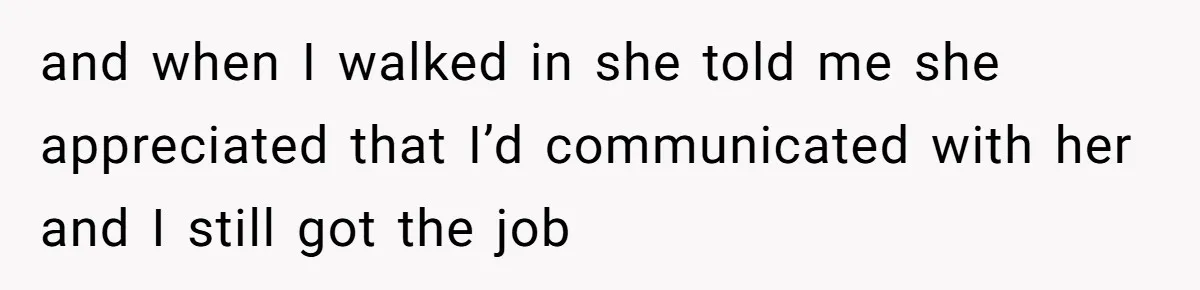 and when I walked in she told me she appreciated that I’d communicated with her and I still got the job