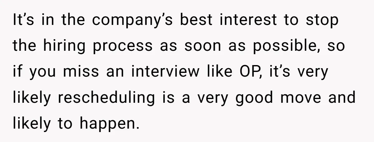 It’s in the company’s best interest to stop the hiring process as soon as possible, so if you miss an interview like OP, it’s very likely rescheduling is a very...