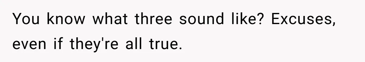 You know what three sound like? Excuses, even if they're all true.