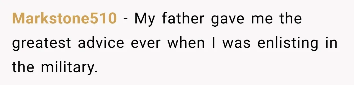 Markstone510 − My father gave me the greatest advice ever when I was enlisting in the military.