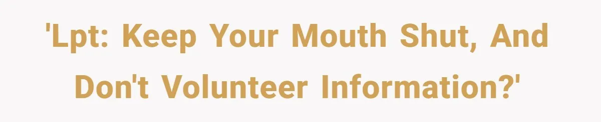 'LPT: keep your mouth shut, and don't volunteer information?'