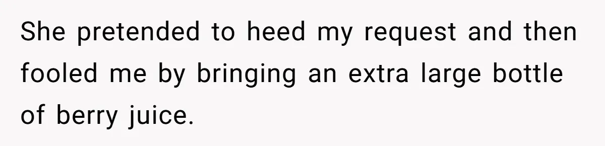 She pretended to heed my request and then fooled me by bringing an extra large bottle of berry juice.