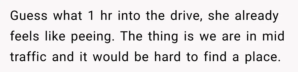 Guess what 1 hr into the drive, she already feels like peeing. The thing is we are in mid traffic and it would be hard to find a place.