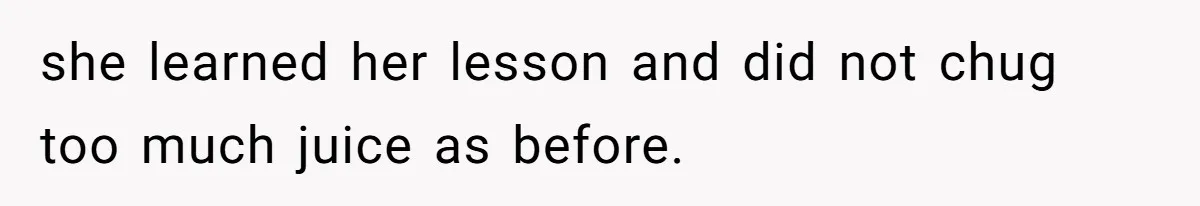 she learned her lesson and did not chug too much juice as before.