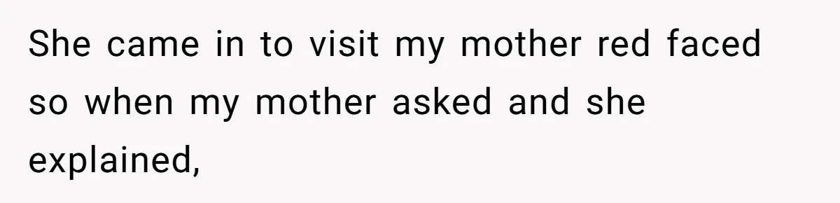 She came in to visit my mother red faced so when my mother asked and she explained,