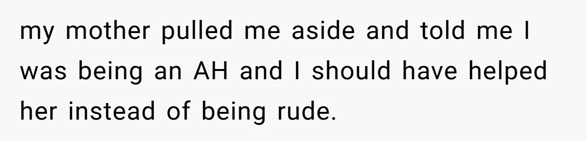my mother pulled me aside and told me I was being an AH and I should have helped her instead of being rude.
