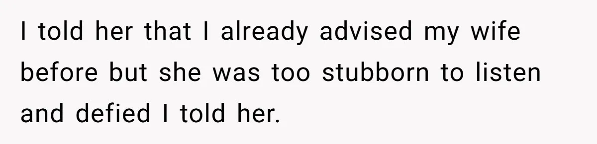 I told her that I already advised my wife before but she was too stubborn to listen and defied I told her.