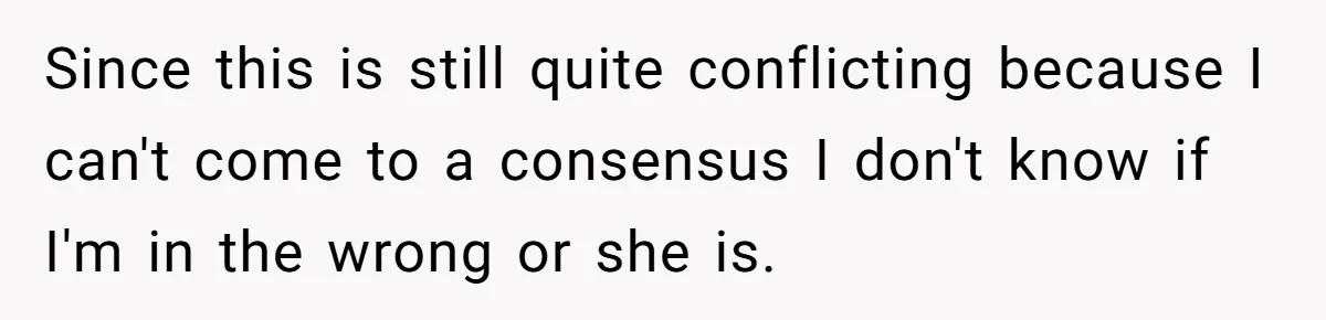 Since this is still quite conflicting because I can't come to a consensus I don't know if I'm in the wrong or she is.