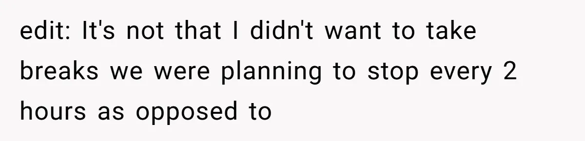 edit: It's not that I didn't want to take breaks we were planning to stop every 2 hours as opposed to
