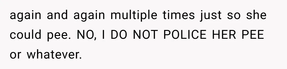 again and again multiple times just so she could pee. NO, I DO NOT POLICE HER PEE or whatever.