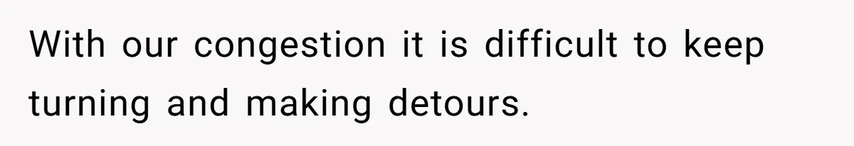 With our congestion it is difficult to keep turning and making detours.