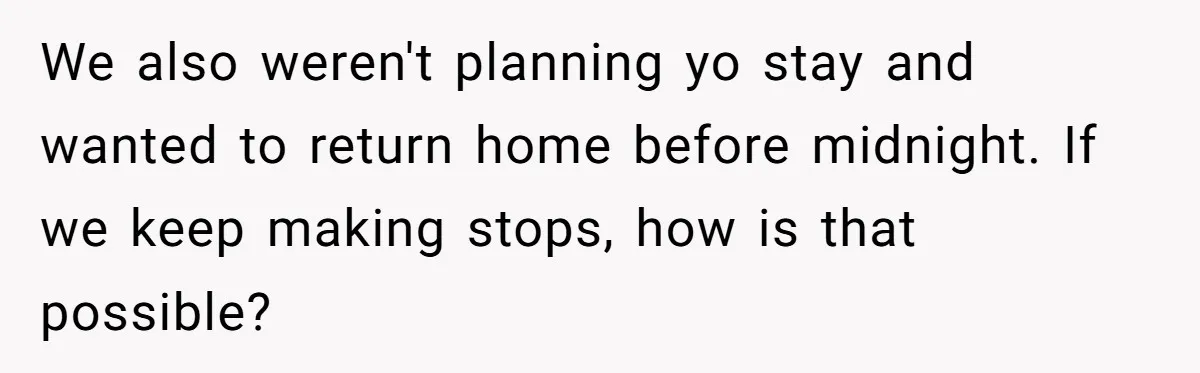 We also weren't planning yo stay and wanted to return home before midnight. If we keep making stops, how is that possible?