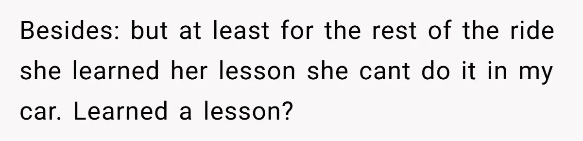 Besides: but at least for the rest of the ride she learned her lesson she cant do it in my car. Learned a lesson?
