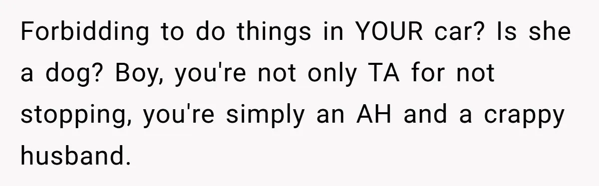 Forbidding to do things in YOUR car? Is she a dog? Boy, you're not only TA for not stopping, you're simply an AH and a crappy husband.