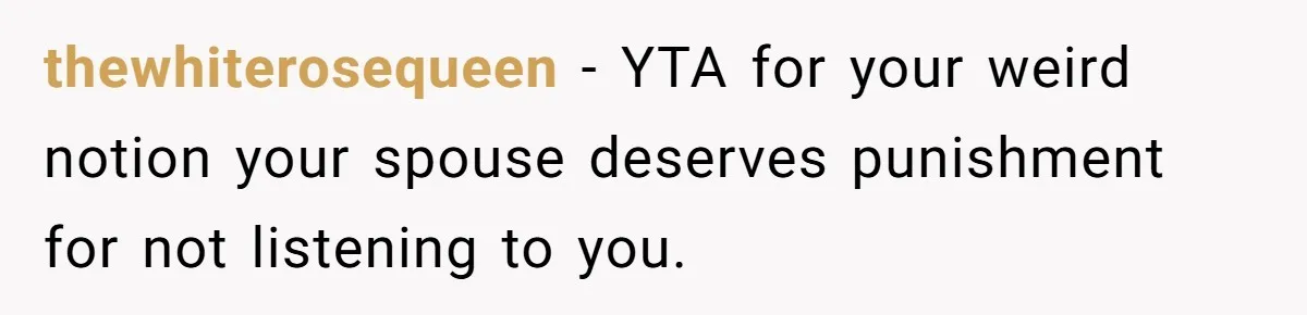 thewhiterosequeen − YTA for your weird notion your spouse deserves punishment for not listening to you.