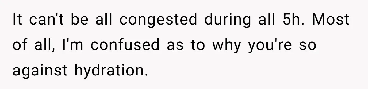 It can't be all congested during all 5h. Most of all, I'm confused as to why you're so against hydration.
