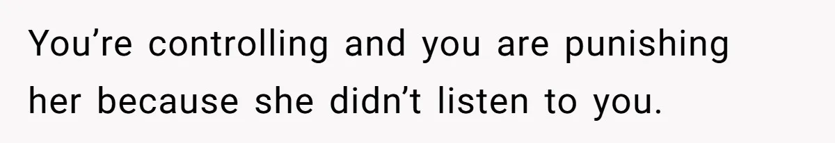 You’re controlling and you are punishing her because she didn’t listen to you.