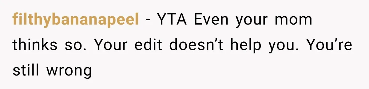 filthybananapeel − YTA Even your mom thinks so. Your edit doesn’t help you. You’re still wrong