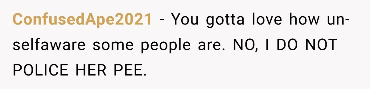 ConfusedApe2021 − You gotta love how un-selfaware some people are. NO, I DO NOT POLICE HER PEE.