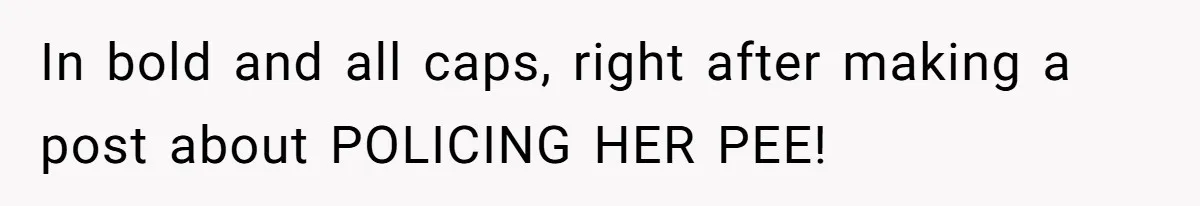 In bold and all caps, right after making a post about POLICING HER PEE!