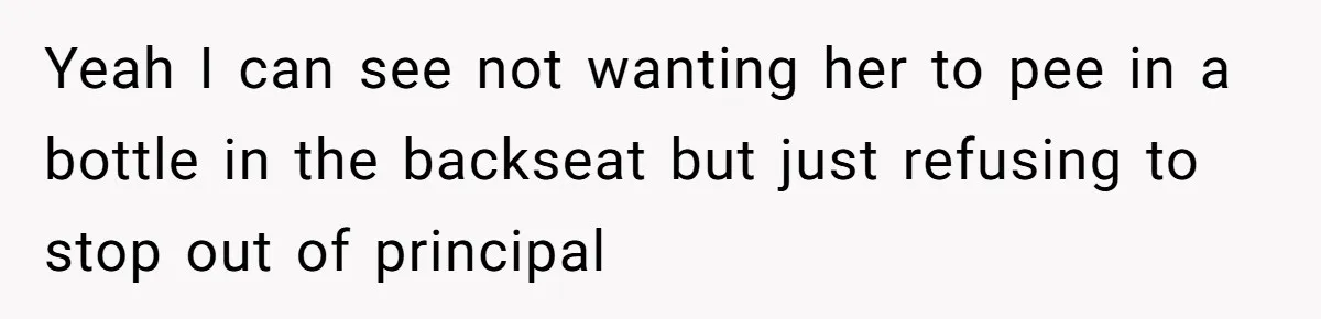 Yeah I can see not wanting her to pee in a bottle in the backseat but just refusing to stop out of principal